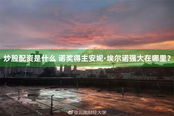 炒股配资是什么 诺奖得主安妮·埃尔诺强大在哪里？