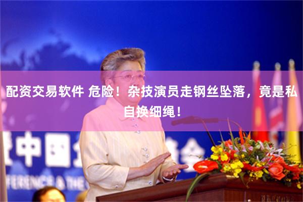 配资交易软件 危险！杂技演员走钢丝坠落，竟是私自换细绳！