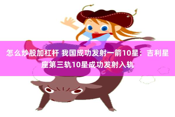 怎么炒股加杠杆 我国成功发射一箭10星：吉利星座第三轨10星成功发射入轨