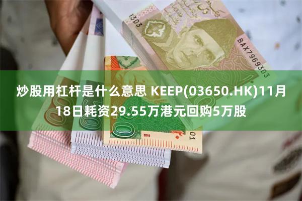 炒股用杠杆是什么意思 KEEP(03650.HK)11月18日耗资29.55万港元回购5万股