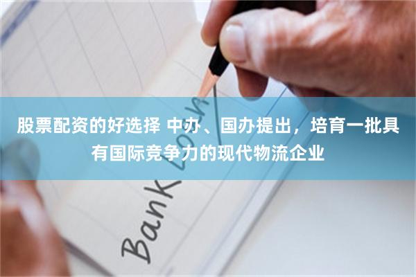 股票配资的好选择 中办、国办提出，培育一批具有国际竞争力的现代物流企业