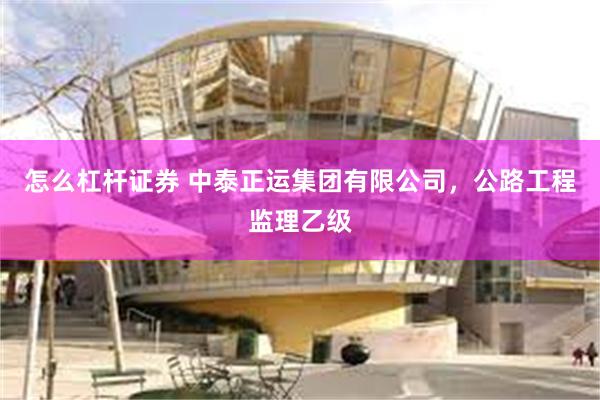怎么杠杆证券 中泰正运集团有限公司，公路工程监理乙级