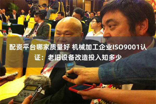 配资平台哪家质量好 机械加工企业ISO9001认证：老旧设备改造投入知多少