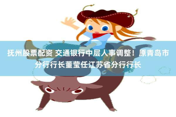 抚州股票配资 交通银行中层人事调整！原青岛市分行行长董莹任江苏省分行行长