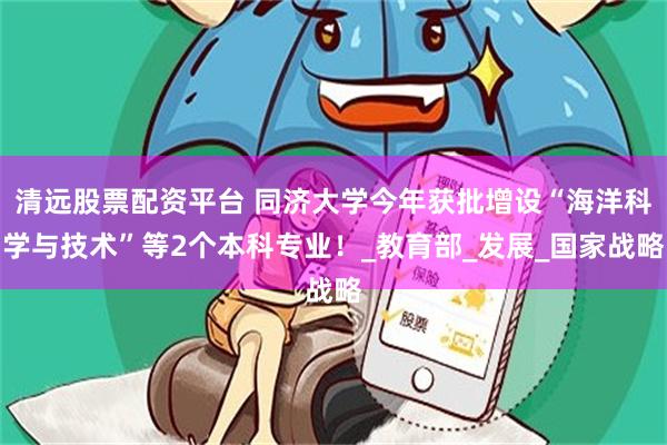 清远股票配资平台 同济大学今年获批增设“海洋科学与技术”等2个本科专业！_教育部_发展_国家战略