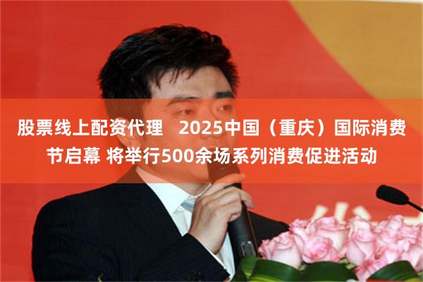 股票线上配资代理   2025中国（重庆）国际消费节启幕 将举行500余场系列消费促进活动