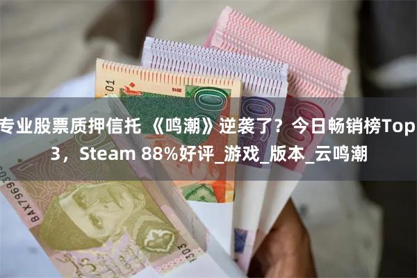 专业股票质押信托 《鸣潮》逆袭了？今日畅销榜Top 3，Steam 88%好评_游戏_版本_云鸣潮