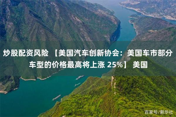 炒股配资风险 【美国汽车创新协会：美国车市部分车型的价格最高将上涨 25%】 美国