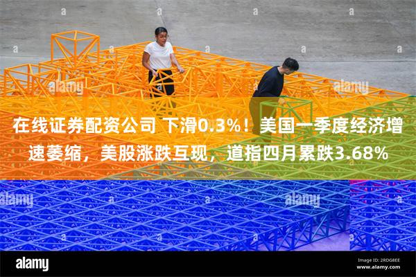 在线证券配资公司 下滑0.3%！美国一季度经济增速萎缩，美股涨跌互现，道指四月累跌3.68%