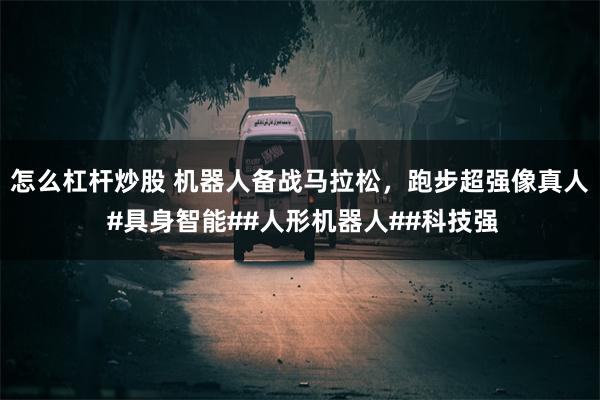 怎么杠杆炒股 机器人备战马拉松，跑步超强像真人 #具身智能##人形机器人##科技强