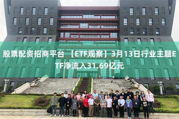 股票配资招商平台 【ETF观察】3月13日行业主题ETF净流入31.69亿元