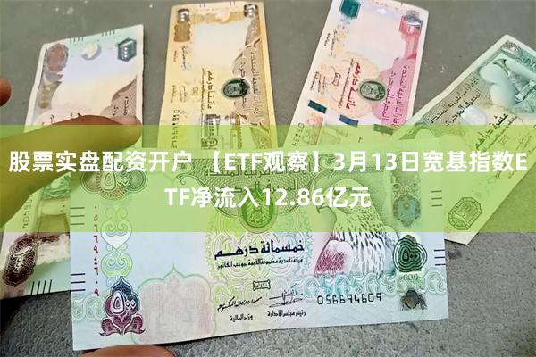 股票实盘配资开户 【ETF观察】3月13日宽基指数ETF净流入12.86亿元