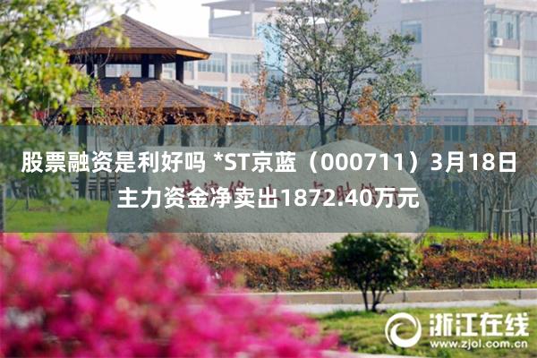 股票融资是利好吗 *ST京蓝（000711）3月18日主力资金净卖出1872.40万元
