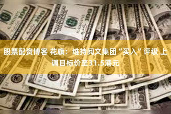 股票配资博客 花旗：维持阅文集团“买入”评级 上调目标价至31.5港元