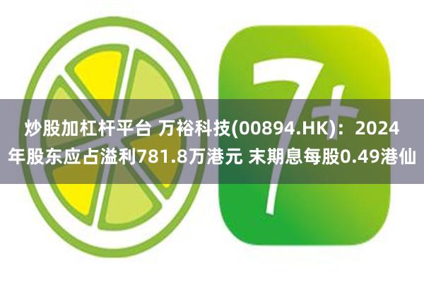 炒股加杠杆平台 万裕科技(00894.HK)：2024年股东应占溢利781.8万港元 末期息每股0.49港仙