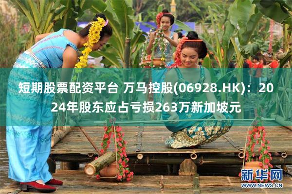短期股票配资平台 万马控股(06928.HK)：2024年股东应占亏损263万新加坡元