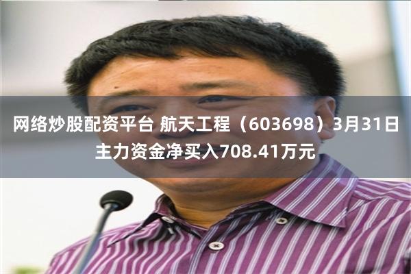 网络炒股配资平台 航天工程（603698）3月31日主力资金净买入708.41万元