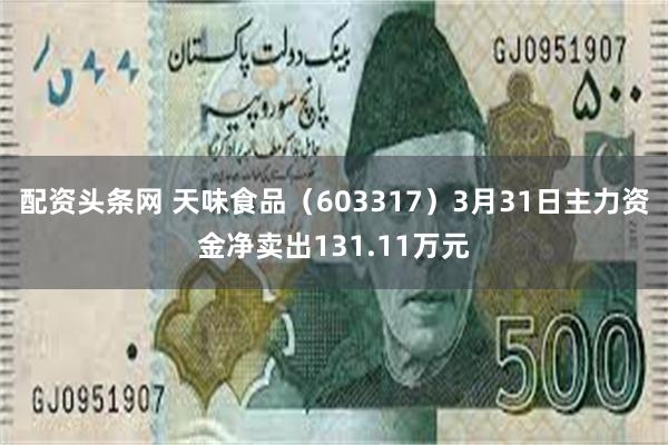 配资头条网 天味食品（603317）3月31日主力资金净卖出131.11万元