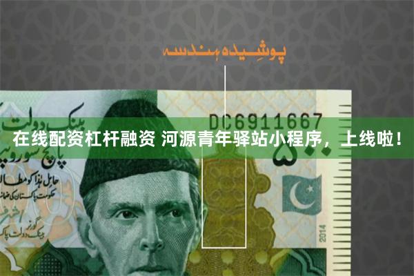 在线配资杠杆融资 河源青年驿站小程序，上线啦！
