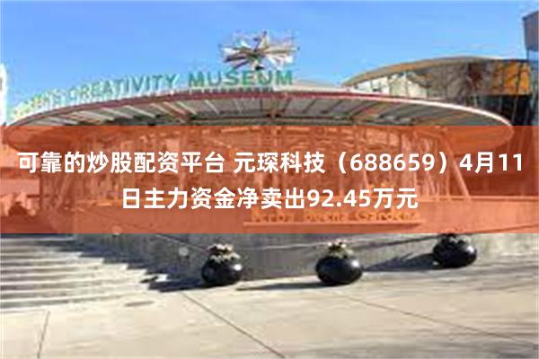 可靠的炒股配资平台 元琛科技（688659）4月11日主力资金净卖出92.45万元