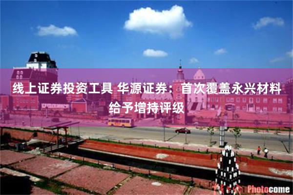 线上证券投资工具 华源证券：首次覆盖永兴材料给予增持评级