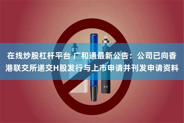 在线炒股杠杆平台 广和通最新公告：公司已向香港联交所递交H股发行与上市申请并刊发申请资料