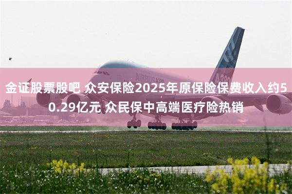 金证股票股吧 众安保险2025年原保险保费收入约50.29亿元 众民保中高端医疗险热销