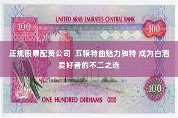 正规股票配资公司  五粮特曲魅力独特 成为白酒爱好者的不二之选
