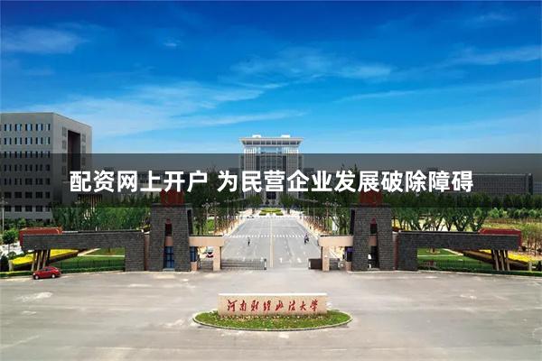 配资网上开户 为民营企业发展破除障碍