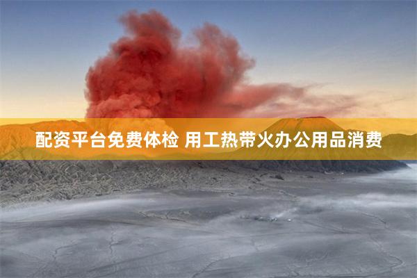 配资平台免费体检 用工热带火办公用品消费