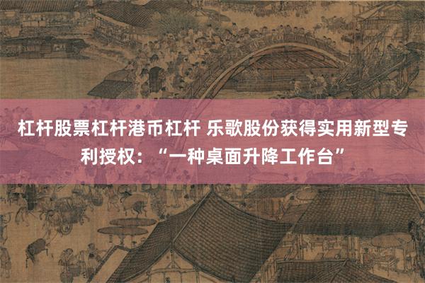 杠杆股票杠杆港币杠杆 乐歌股份获得实用新型专利授权：“一种桌面升降工作台”