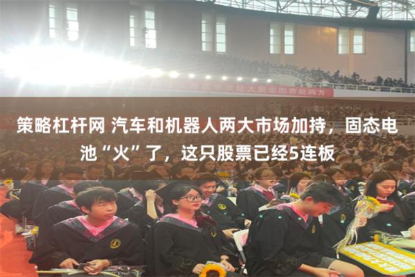 策略杠杆网 汽车和机器人两大市场加持，固态电池“火”了，这只股票已经5连板
