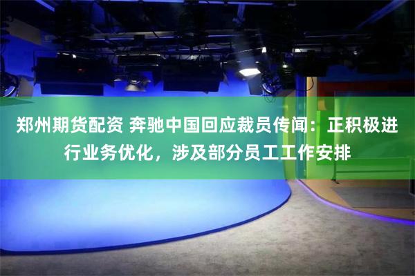 郑州期货配资 奔驰中国回应裁员传闻：正积极进行业务优化，涉及部分员工工作安排