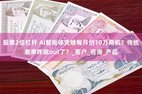 股票2倍杠杆 AI智能体凭啥每月创10万商机？传统表单咋就out了？_客户_咨询_产品