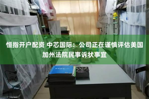 恒指开户配资 中芯国际：公司正在谨慎评估美国加州法院民事诉状事宜