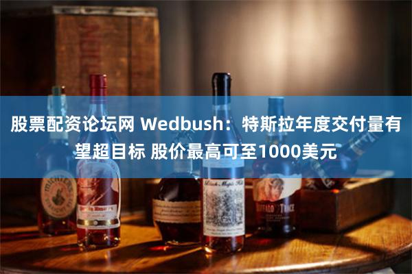 股票配资论坛网 Wedbush：特斯拉年度交付量有望超目标 股价最高可至1000美元