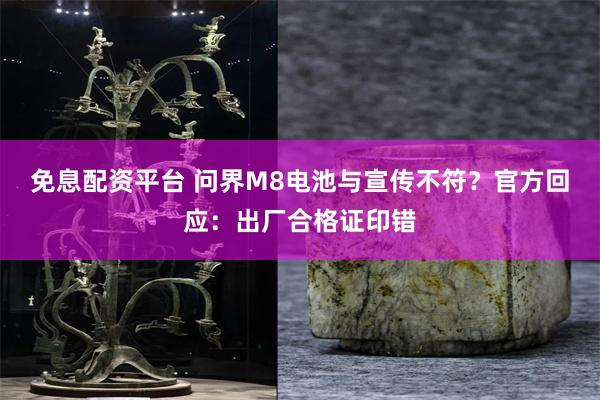 免息配资平台 问界M8电池与宣传不符？官方回应：出厂合格证印错