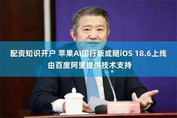 配资知识开户 苹果AI国行版或随iOS 18.6上线 由百度阿里提供技术支持