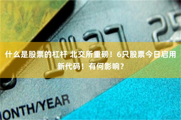 什么是股票的杠杆 北交所重磅！6只股票今日启用新代码！有何影响？