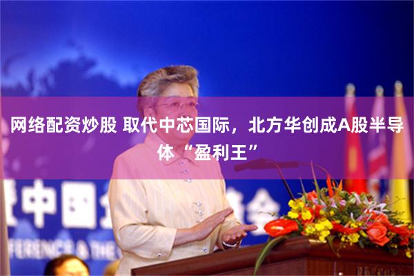 网络配资炒股 取代中芯国际，北方华创成A股半导体 “盈利王”