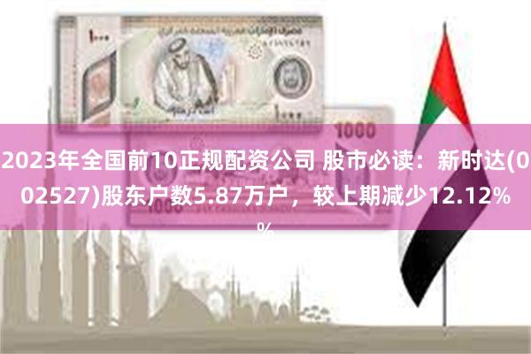 2023年全国前10正规配资公司 股市必读：新时达(002527)股东户数5.87万户，较上期减少12.12%