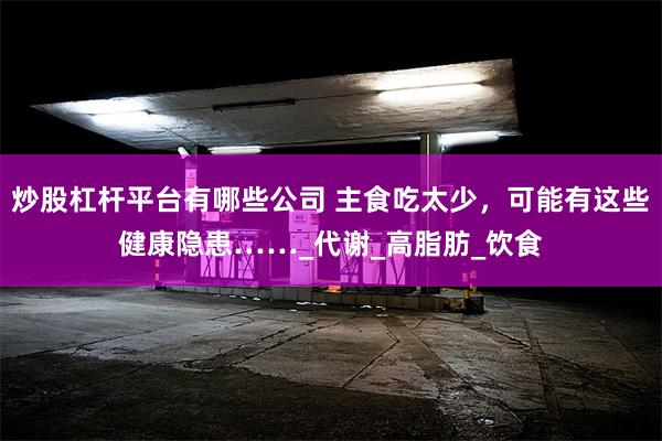 炒股杠杆平台有哪些公司 主食吃太少，可能有这些健康隐患……_代谢_高脂肪_饮食