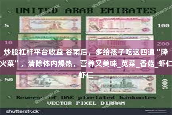 炒股杠杆平台收益 谷雨后，多给孩子吃这四道“降火菜”，清除体内燥热，营养又美味_苋菜_香菇_虾仁