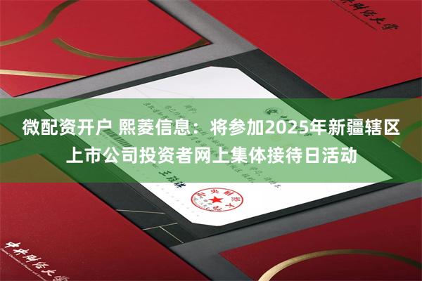 微配资开户 熙菱信息：将参加2025年新疆辖区上市公司投资者网上集体接待日活动