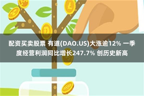 配资买卖股票 有道(DAO.US)大涨逾12% 一季度经营利润同比增长247.7% 创历史新高