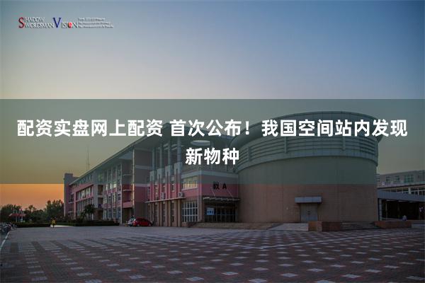 配资实盘网上配资 首次公布！我国空间站内发现新物种