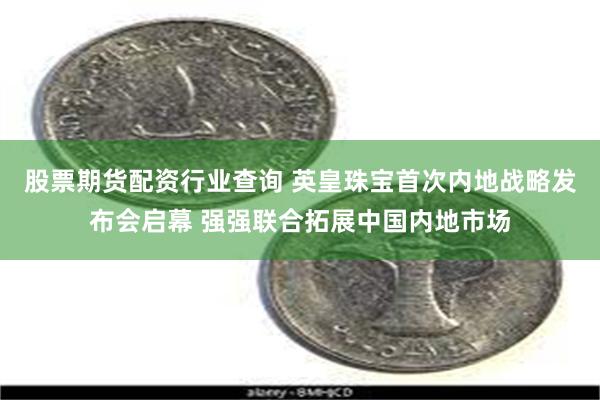 股票期货配资行业查询 英皇珠宝首次内地战略发布会启幕 强强联合拓展中国内地市场