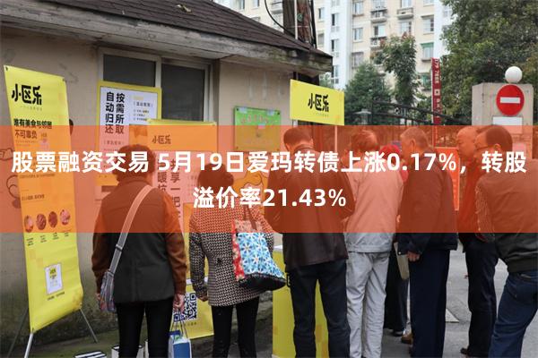 股票融资交易 5月19日爱玛转债上涨0.17%，转股溢价率21.43%
