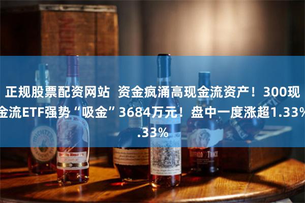 正规股票配资网站  资金疯涌高现金流资产！300现金流ETF强势“吸金”3684万元！盘中一度涨超1.33%
