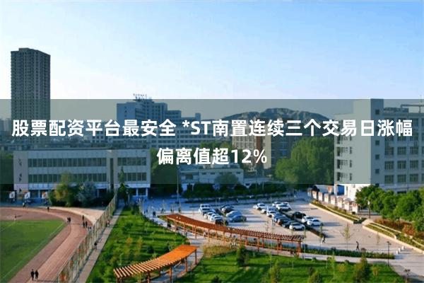 股票配资平台最安全 *ST南置连续三个交易日涨幅偏离值超12%